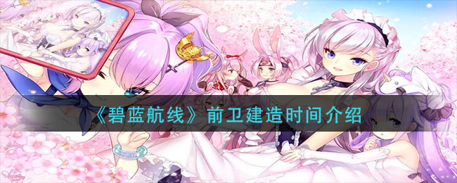 碧蓝航线前卫建造时间介绍