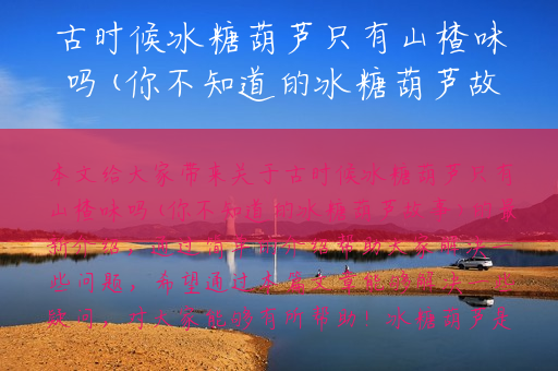 古时候冰糖葫芦只有山楂味吗(你不知道的冰糖葫芦故事)