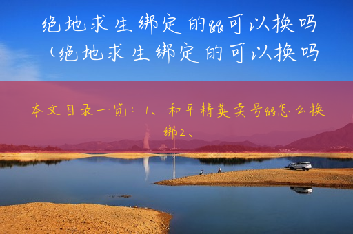 绝地求生绑定的qq可以换吗(绝地求生绑定的可以换吗安卓)