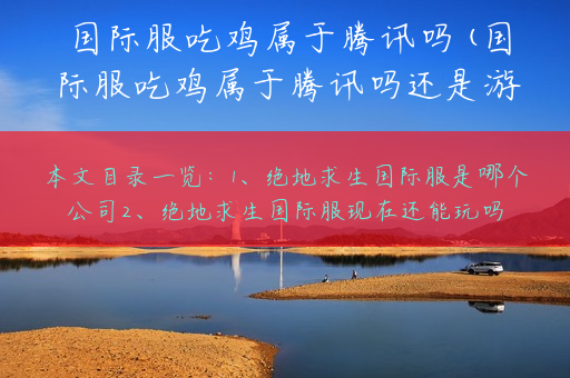国际服吃鸡属于腾讯吗(国际服吃鸡属于腾讯吗还是游戏)